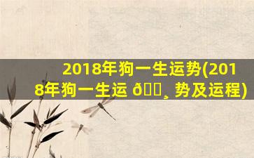 2018年狗一生运势(2018年狗一生运 🕸 势及运程)